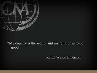 “My country is the world, and my religion is to do
good.”
Ralph Waldo Emerson
 