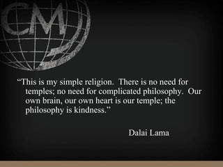 “This is my simple religion. There is no need for
temples; no need for complicated philosophy. Our
own brain, our own heart is our temple; the
philosophy is kindness.”
Dalai Lama
 