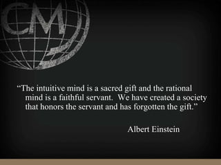 “The intuitive mind is a sacred gift and the rational
mind is a faithful servant. We have created a society
that honors the servant and has forgotten the gift.”
Albert Einstein
 