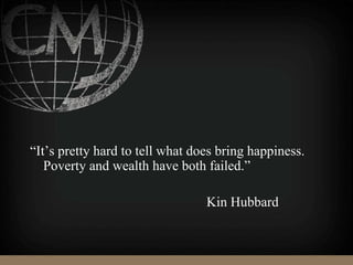 “It’s pretty hard to tell what does bring happiness.
Poverty and wealth have both failed.”
Kin Hubbard
 