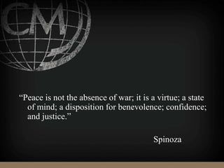 “Peace is not the absence of war; it is a virtue; a state
of mind; a disposition for benevolence; confidence;
and justice.”
Spinoza
 