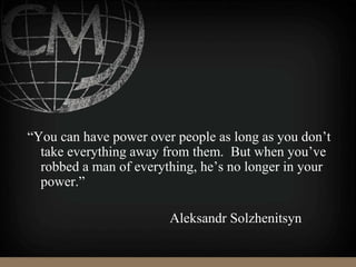 “You can have power over people as long as you don’t
take everything away from them. But when you’ve
robbed a man of everything, he’s no longer in your
power.”
Aleksandr Solzhenitsyn
 