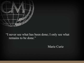 “I never see what has been done; I only see what
remains to be done.”
Marie Curie
 