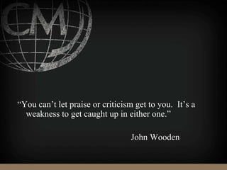 “You can’t let praise or criticism get to you. It’s a
weakness to get caught up in either one.”
John Wooden
 