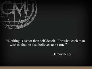“Nothing is easier than self-deceit. For what each man
wishes, that he also believes to be true.”
Demosthenes
 