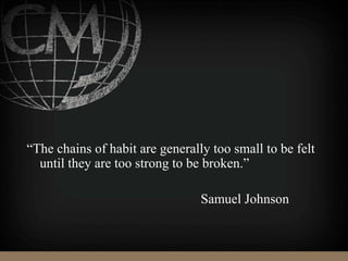 “The chains of habit are generally too small to be felt
until they are too strong to be broken.”
Samuel Johnson
 