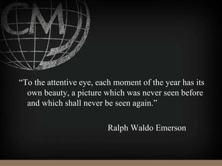 “To the attentive eye, each moment of the year has its
own beauty, a picture which was never seen before
and which shall never be seen again.”
Ralph Waldo Emerson
 