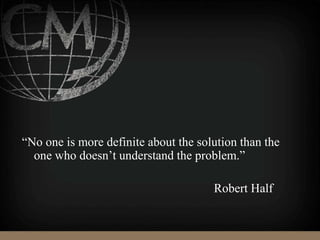 “No one is more definite about the solution than the
one who doesn’t understand the problem.”
Robert Half
 