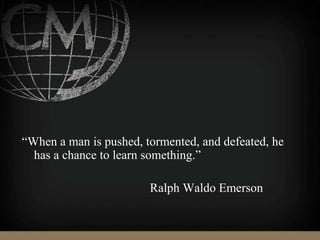 “When a man is pushed, tormented, and defeated, he
has a chance to learn something.”
Ralph Waldo Emerson
 