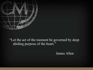 “Let the act of the moment be governed by deep
abiding purpose of the heart.”
James Allen
 