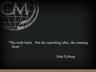 “The truth hurts. Not the searching after, the running
from.”
John Eyberg
 