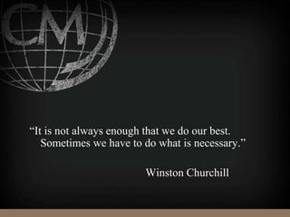 “It is not always enough that we do our best.
Sometimes we have to do what is necessary.”
Winston Churchill
 