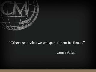 “Others echo what we whisper to them in silence.”
James Allen
 