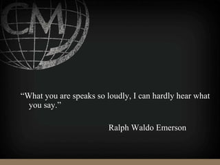 “What you are speaks so loudly, I can hardly hear what
you say.”
Ralph Waldo Emerson
 
