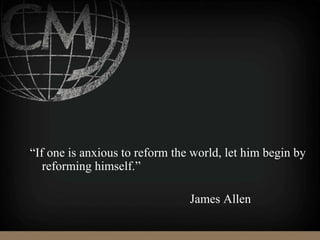 “If one is anxious to reform the world, let him begin by
reforming himself.”
James Allen
 