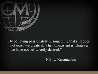 “By believing passionately in something that still does
not exist, we create it. The nonexistent is whatever
we have not sufficiently desired.”
Nikow Kazantzakis
 