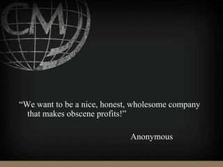 “We want to be a nice, honest, wholesome company
that makes obscene profits!”
Anonymous
 