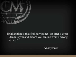“Exhilaration is that feeling you get just after a great
idea hits you and before you realize what’s wrong
with it.”
Anonymous
 