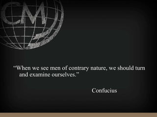 “When we see men of contrary nature, we should turn
and examine ourselves.”
Confucius
 