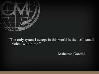 “The only tyrant I accept in this world is the ‘still small
voice’ within me.”
Mahatma Gandhi
 