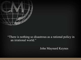 “There is nothing so disastrous as a rational policy in
an irrational world.”
John Maynard Keynes
 