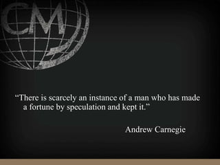 “There is scarcely an instance of a man who has made
a fortune by speculation and kept it.”
Andrew Carnegie
 