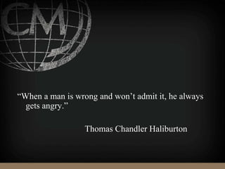 “When a man is wrong and won’t admit it, he always
gets angry.”
Thomas Chandler Haliburton
 