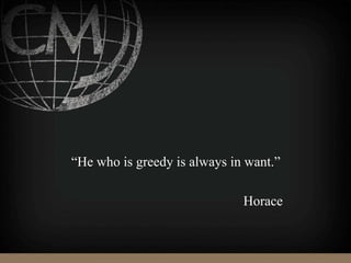 “He who is greedy is always in want.”
Horace
 
