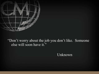 “Don’t worry about the job you don’t like. Someone
else will soon have it.”
Unknown
 