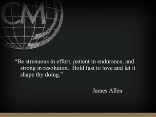“Be strenuous in effort, patient in endurance, and
strong in resolution. Hold fast to love and let it
shape thy doing.”
James Allen
 