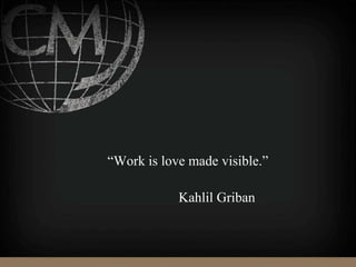“Work is love made visible.”
Kahlil Griban
 