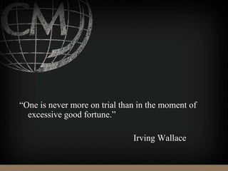 “One is never more on trial than in the moment of
excessive good fortune.”
Irving Wallace
 