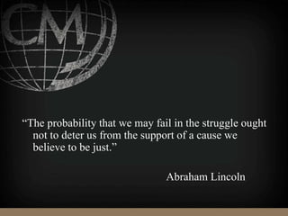 “The probability that we may fail in the struggle ought
not to deter us from the support of a cause we
believe to be just.”
Abraham Lincoln
 