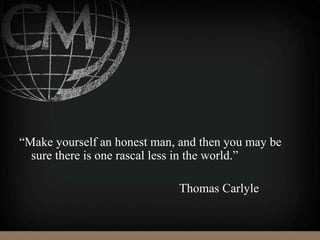 “Make yourself an honest man, and then you may be
sure there is one rascal less in the world.”
Thomas Carlyle
 