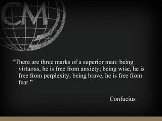 “There are three marks of a superior man: being
virtuous, he is free from anxiety; being wise, he is
free from perplexity; being brave, he is free from
fear.”
Confucius
 