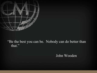 “Be the best you can be. Nobody can do better than
that.”
John Wooden
 