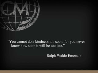 “You cannot do a kindness too soon, for you never
know how soon it will be too late.”
Ralph Waldo Emerson
 