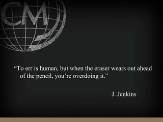 “To err is human, but when the eraser wears out ahead
of the pencil, you’re overdoing it.”
J. Jenkins
 