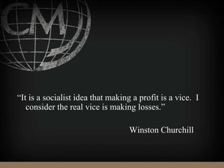 “It is a socialist idea that making a profit is a vice. I
consider the real vice is making losses.”
Winston Churchill
 