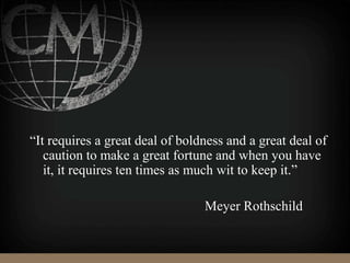 “It requires a great deal of boldness and a great deal of
caution to make a great fortune and when you have
it, it requires ten times as much wit to keep it.”
Meyer Rothschild
 