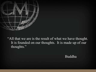 “All that we are is the result of what we have thought.
It is founded on our thoughts. It is made up of our
thoughts.”
Buddha
 