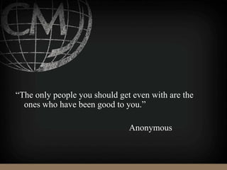 “The only people you should get even with are the
ones who have been good to you.”
Anonymous
 