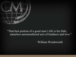 “That best portion of a good man’s life is his little,
nameless unremembered acts of kindness and love.”
William Wordsworth
 