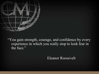 “You gain strength, courage, and confidence by every
experience in which you really stop to look fear in
the face.”
Eleanor Roosevelt
 
