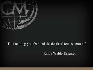 “Do the thing you fear and the death of fear is certain.”
Ralph Waldo Emerson
 