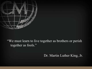 “We must learn to live together as brothers or perish
together as fools.”
Dr. Martin Luther King, Jr.
 