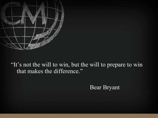 “It’s not the will to win, but the will to prepare to win
that makes the difference.”
Bear Bryant
 