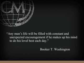 “Any man’s life will be filled with constant and
unexpected encouragement if he makes up his mind
to do his level best each day.”
Booker T. Washington
 