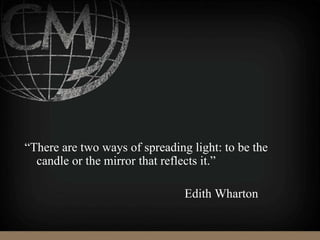 “There are two ways of spreading light: to be the
candle or the mirror that reflects it.”
Edith Wharton
 