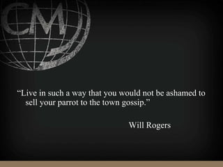 “Live in such a way that you would not be ashamed to
sell your parrot to the town gossip.”
Will Rogers
 
